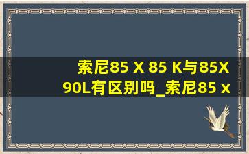 索尼85 X 85 K与85X 90L有区别吗_索尼85 x85k